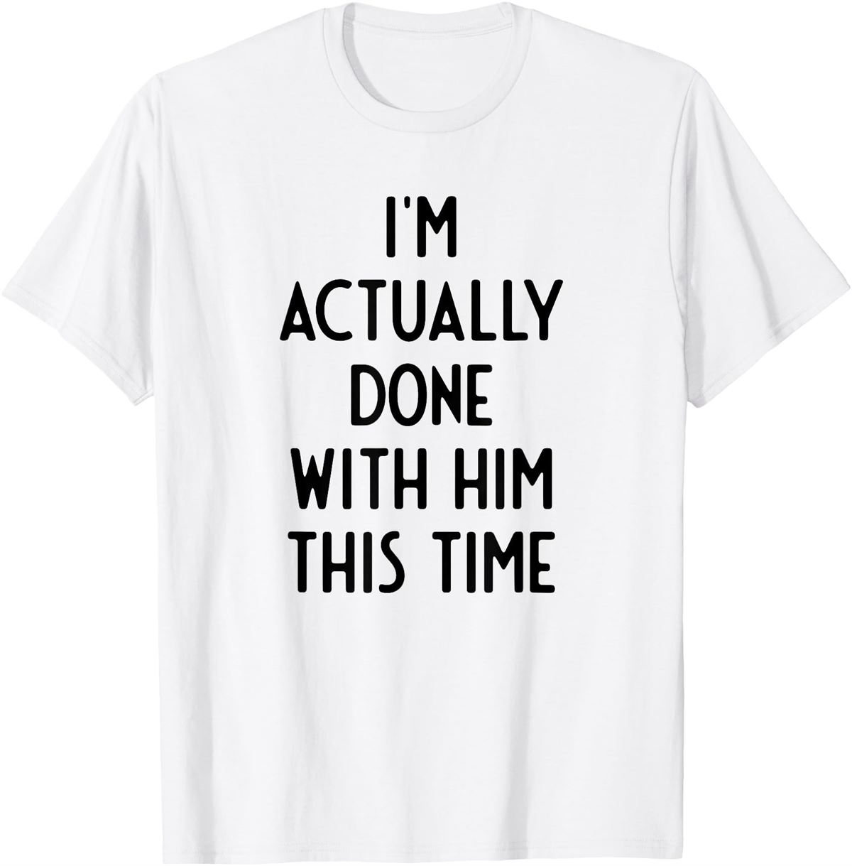 I’m Actually Done With Him This Time I Funny White Lie Party Shirt